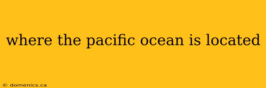 where the pacific ocean is located