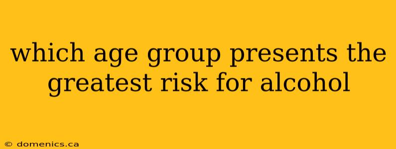 which age group presents the greatest risk for alcohol