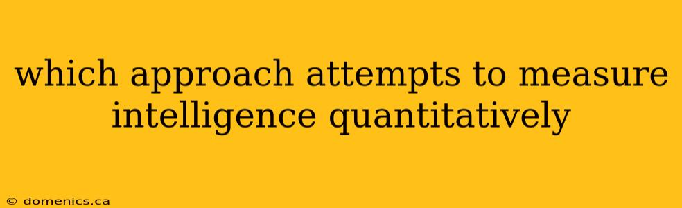 which approach attempts to measure intelligence quantitatively