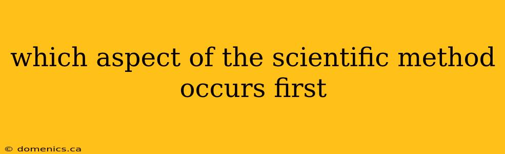 which aspect of the scientific method occurs first