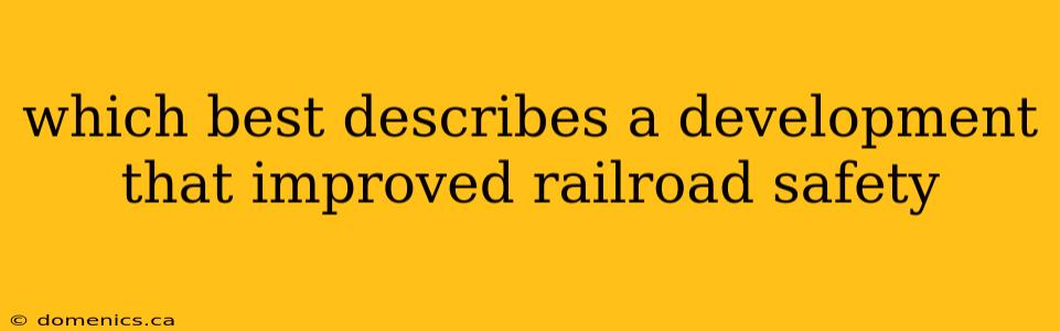 which best describes a development that improved railroad safety