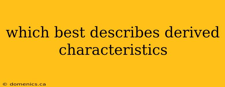 which best describes derived characteristics