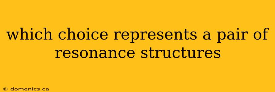 which choice represents a pair of resonance structures