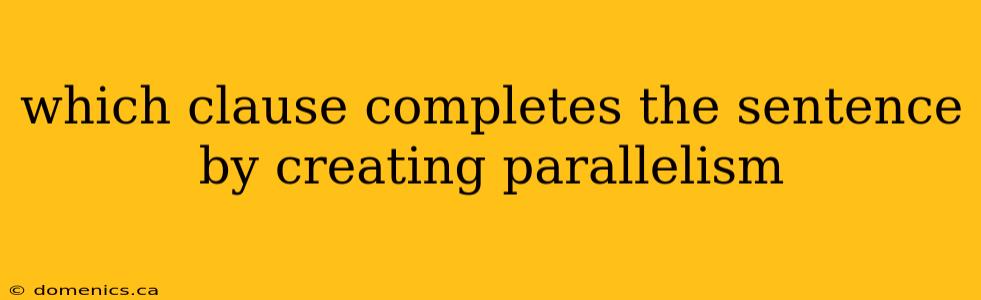 which clause completes the sentence by creating parallelism