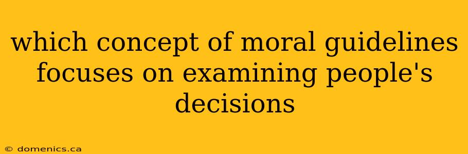 which concept of moral guidelines focuses on examining people's decisions