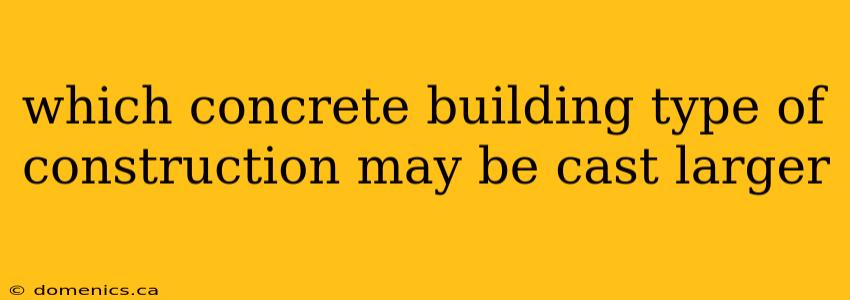 which concrete building type of construction may be cast larger