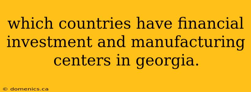 which countries have financial investment and manufacturing centers in georgia.