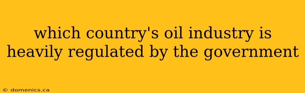 which country's oil industry is heavily regulated by the government