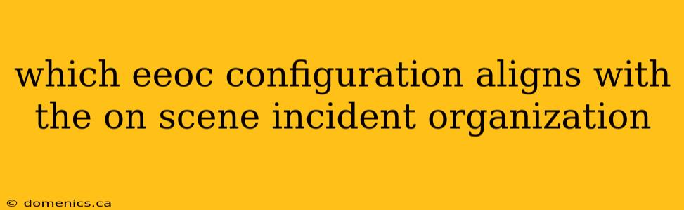 which eeoc configuration aligns with the on scene incident organization