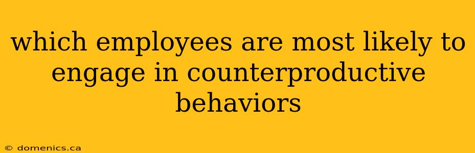 which employees are most likely to engage in counterproductive behaviors