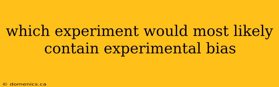 which experiment would most likely contain experimental bias