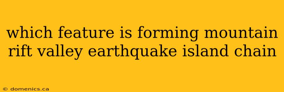 which feature is forming mountain rift valley earthquake island chain