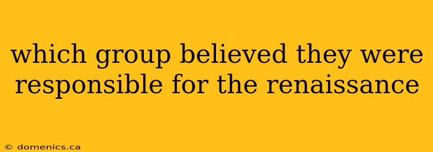 which group believed they were responsible for the renaissance