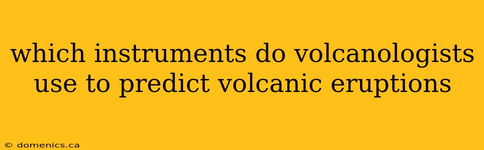 which instruments do volcanologists use to predict volcanic eruptions