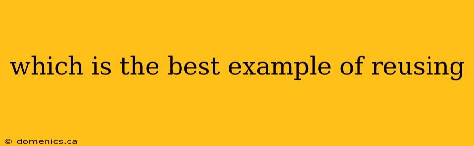 which is the best example of reusing