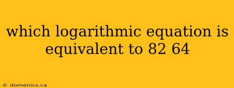 which logarithmic equation is equivalent to 82 64