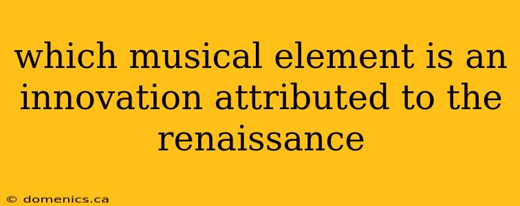 which musical element is an innovation attributed to the renaissance