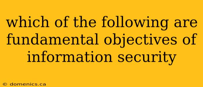 which of the following are fundamental objectives of information security