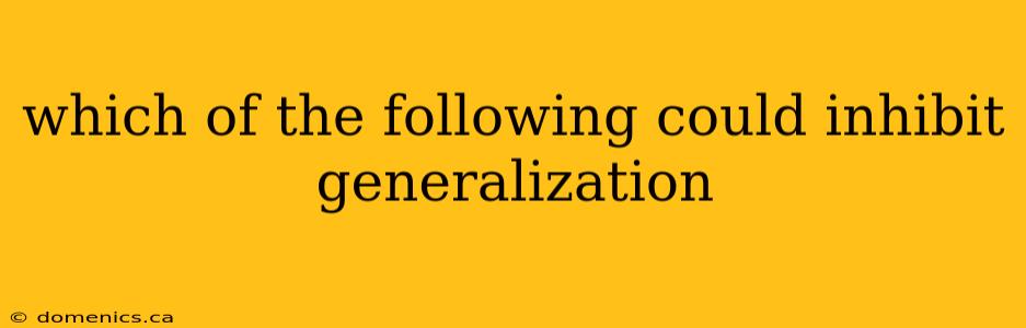 which of the following could inhibit generalization