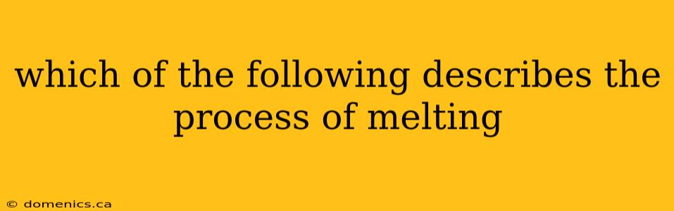 which of the following describes the process of melting