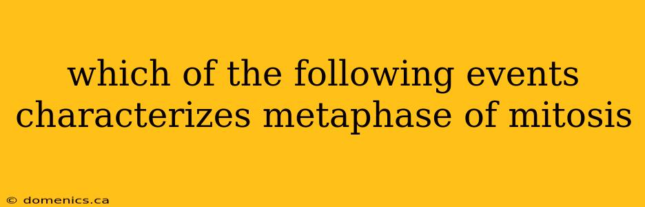 which of the following events characterizes metaphase of mitosis