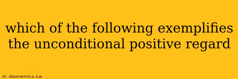 which of the following exemplifies the unconditional positive regard