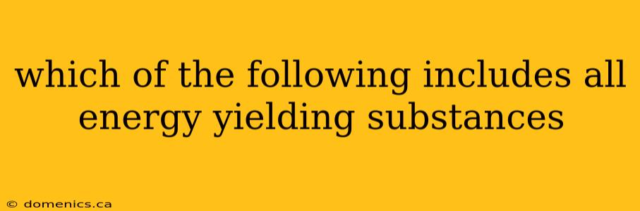 which of the following includes all energy yielding substances