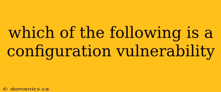 which of the following is a configuration vulnerability
