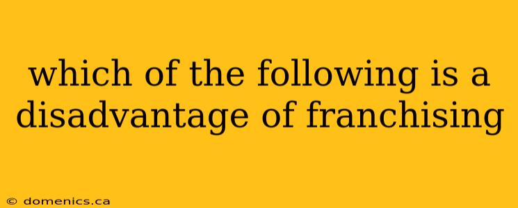 which of the following is a disadvantage of franchising