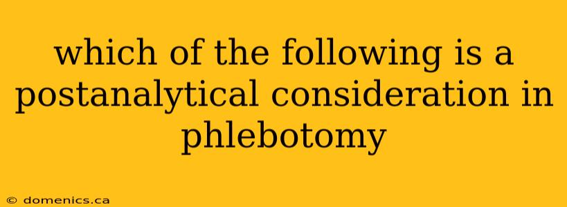 which of the following is a postanalytical consideration in phlebotomy