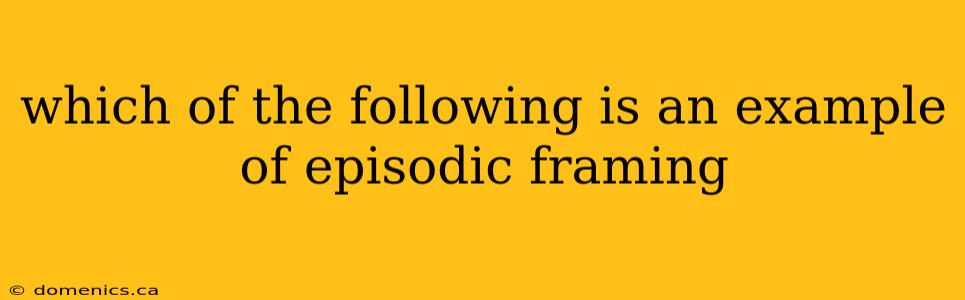 which of the following is an example of episodic framing