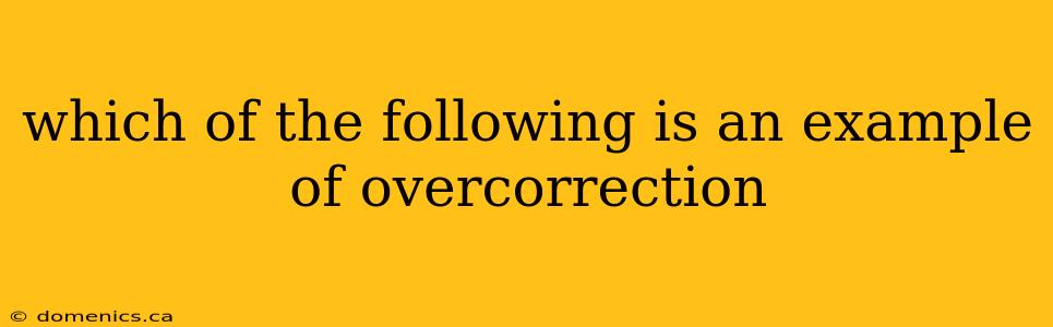 which of the following is an example of overcorrection