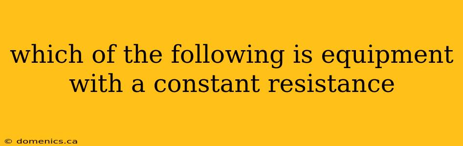 which of the following is equipment with a constant resistance