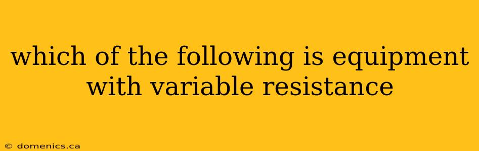 which of the following is equipment with variable resistance