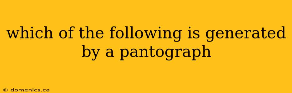 which of the following is generated by a pantograph