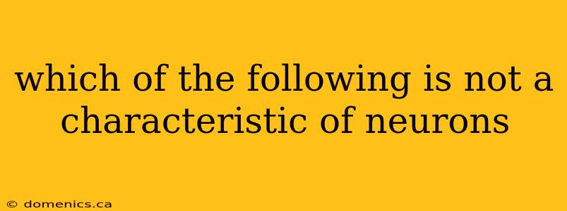 which of the following is not a characteristic of neurons