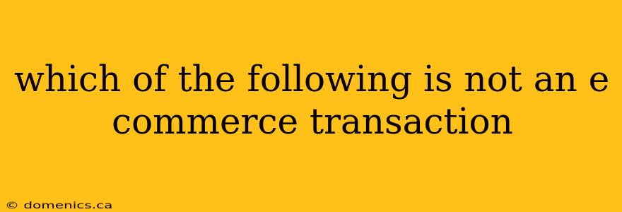 which of the following is not an e commerce transaction