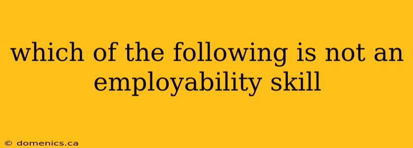 which of the following is not an employability skill