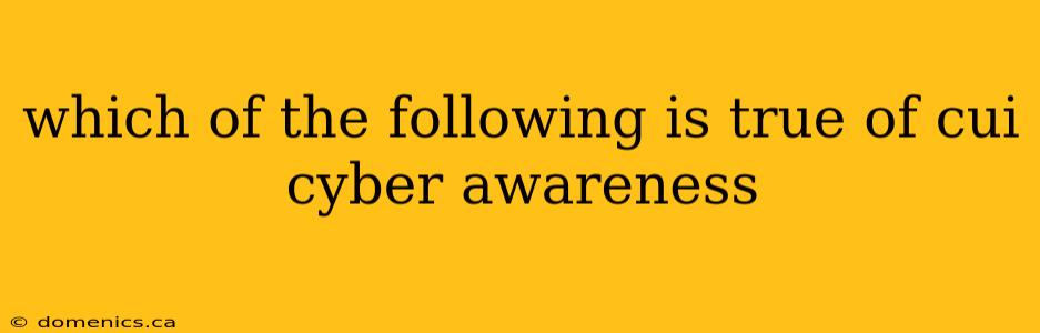 which of the following is true of cui cyber awareness