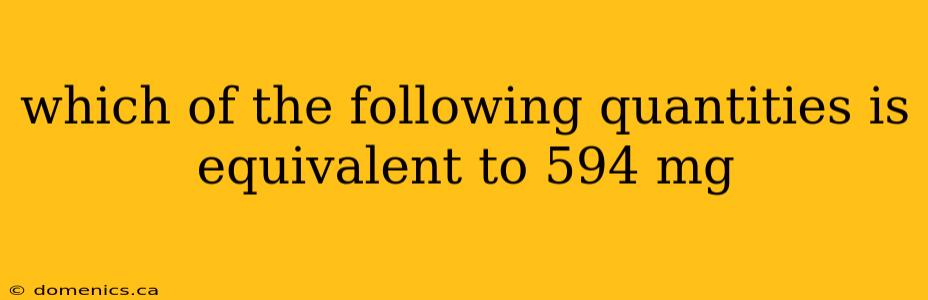 which of the following quantities is equivalent to 594 mg