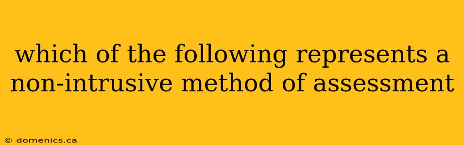 which of the following represents a non-intrusive method of assessment