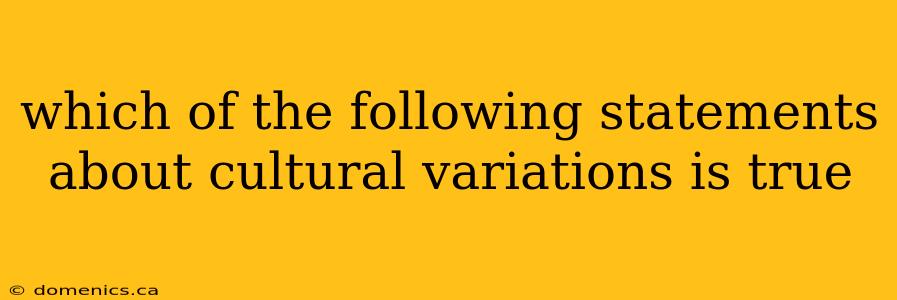 which of the following statements about cultural variations is true