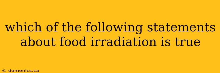 which of the following statements about food irradiation is true