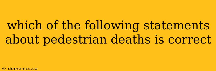 which of the following statements about pedestrian deaths is correct