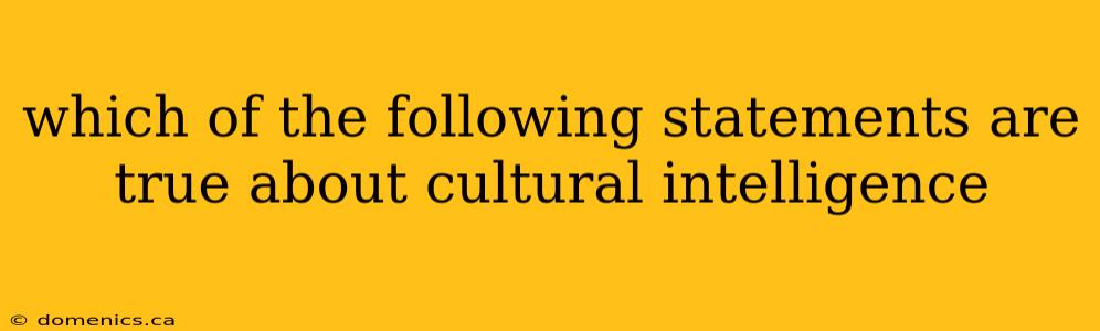 which of the following statements are true about cultural intelligence