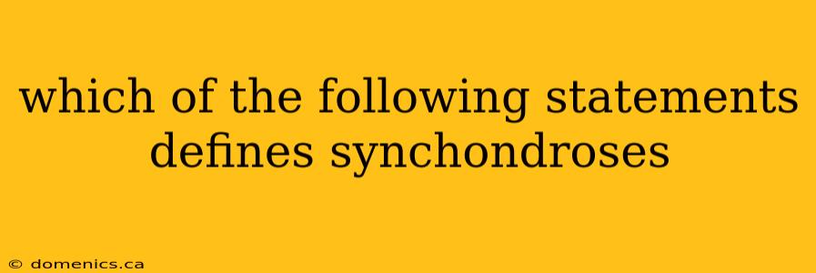 which of the following statements defines synchondroses