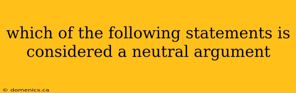 which of the following statements is considered a neutral argument