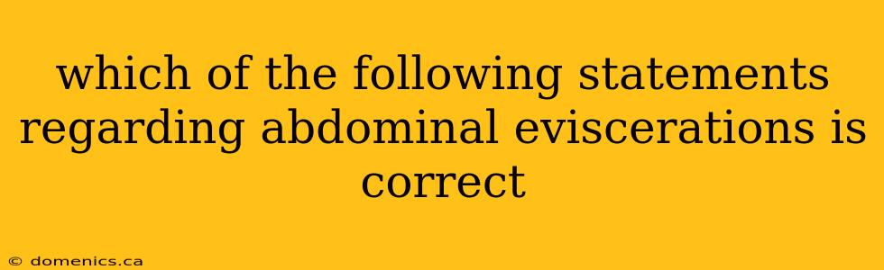 which of the following statements regarding abdominal eviscerations is correct