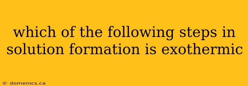 which of the following steps in solution formation is exothermic