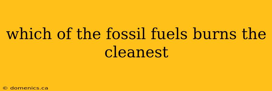 which of the fossil fuels burns the cleanest